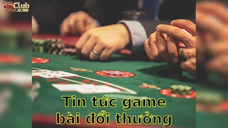 Tin Tức Game Bài Đổi Thưởng Mới Nhất – Cập Nhật Để Không Bỏ Lỡ Cùng V8Club