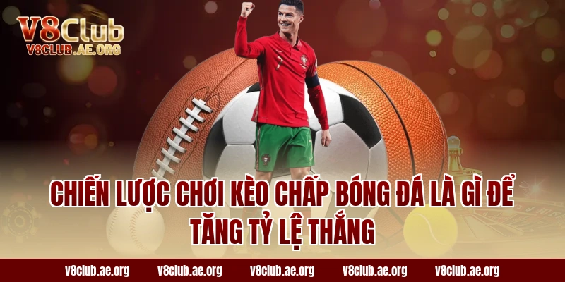 Chiến lược chơi kèo chấp bóng đá là gì để tăng tỷ lệ thắng