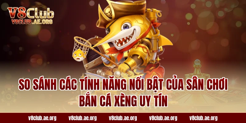 So Sánh Các Tính Năng Nổi Bật Của Sân Chơi Bắn Cá Xèng Uy Tín