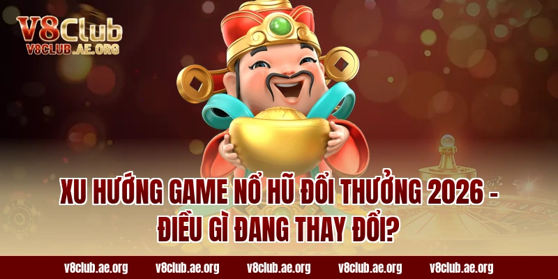 Xu Hướng Game Nổ Hũ Đổi Thưởng 2026 – Điều Gì Đang Thay Đổi?